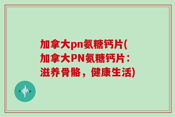 加拿大pn氨糖钙片(加拿大PN氨糖钙片：滋养骨骼，健康生活)