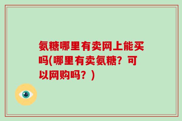 氨糖哪里有卖网上能买吗(哪里有卖氨糖?可以网购吗?) 氨糖哪里有卖网上能买吗(哪里有卖氨糖?可以网购吗?)