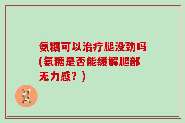 氨糖可以腿没劲吗(氨糖是否能缓解腿部无力感?) 氨糖可以腿没劲吗(氨糖是否能缓解腿部无力感?)