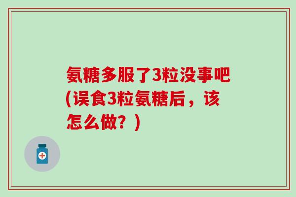 氨糖多服了3粒没事吧(误食3粒氨糖后，该怎么做？)