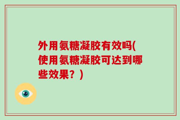外用氨糖凝胶有效吗(使用氨糖凝胶可达到哪些效果?) 外用氨糖凝胶有效吗(使用氨糖凝胶可达到哪些效果?)