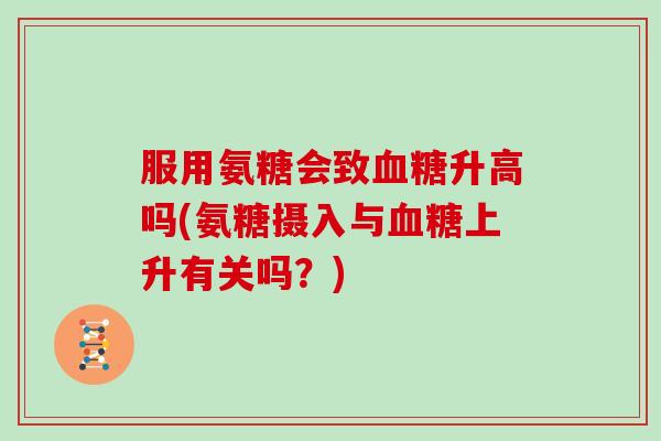 服用氨糖会致升高吗(氨糖摄入与上升有关吗？)