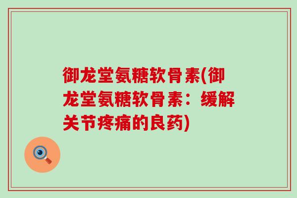 御龙堂氨糖软骨素(御龙堂氨糖软骨素：缓解关节的良药)