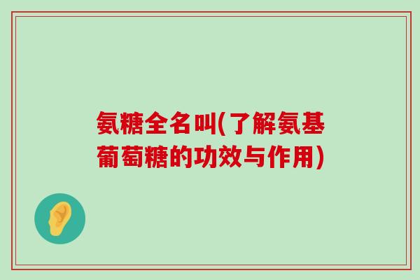 氨糖全名叫(了解氨基葡萄糖的功效与作用)