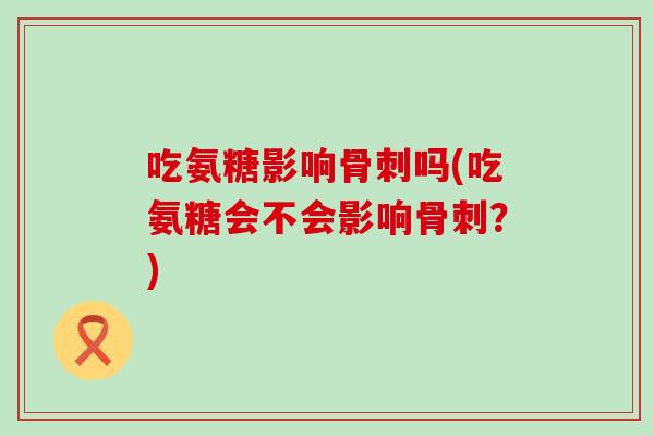 吃氨糖影响吗(吃氨糖会不会影响？)