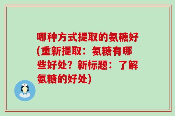 哪种方式提取的氨糖好(重新提取:氨糖有哪些好处?新标题:了解氨糖的好处) 哪种方式提取的氨糖好(重新提取:氨糖有哪些好处?新标题:了解氨糖的好处)