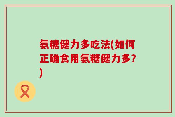 氨糖健力多吃法(如何正确食用氨糖健力多？)