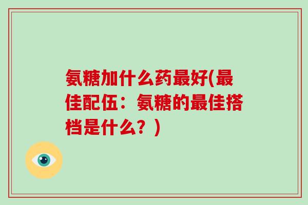 氨糖加什么药好(佳配伍:氨糖的佳搭档是什么?) 氨糖加什么药好(佳配伍:氨糖的佳搭档是什么?)