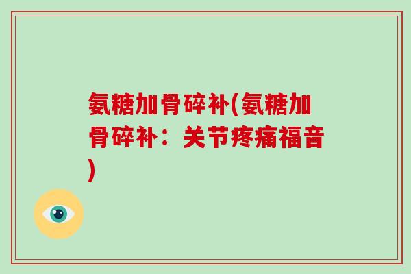 氨糖加骨碎补(氨糖加骨碎补:关节福音) 氨糖加骨碎补(氨糖加骨碎补:关节福音)