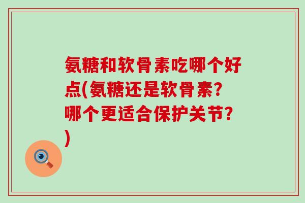 氨糖和软骨素吃哪个好点(氨糖还是软骨素?哪个更适合保护关节?) 氨糖和软骨素吃哪个好点(氨糖还是软骨素?哪个更适合保护关节?)
