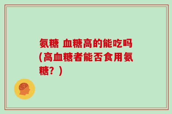 氨糖 高的能吃吗(高者能否食用氨糖?) 氨糖 高的能吃吗(高者能否食用氨糖?)