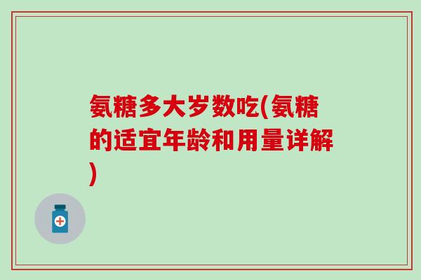 氨糖多大岁数吃(氨糖的适宜年龄和用量详解) 氨糖多大岁数吃(氨糖的适宜年龄和用量详解)