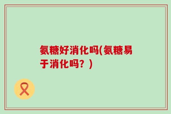 氨糖好消化吗(氨糖易于消化吗?) 氨糖好消化吗(氨糖易于消化吗?)