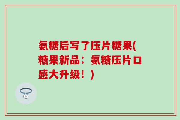 氨糖后写了压片糖果(糖果新品:氨糖压片口感大升级!) 氨糖后写了压片糖果(糖果新品:氨糖压片口感大升级!)