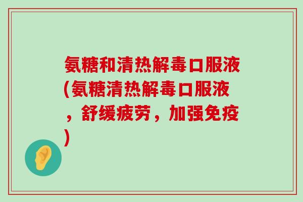 氨糖和清热口服液(氨糖清热口服液，舒缓疲劳，加强免疫)