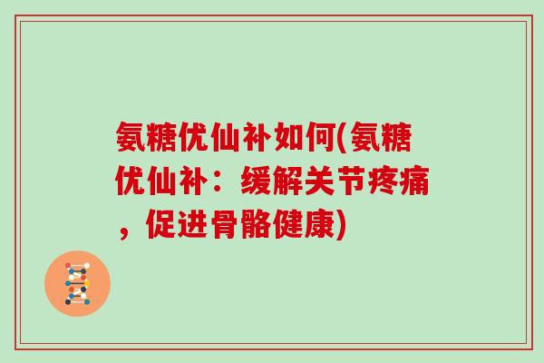 氨糖优仙补如何(氨糖优仙补:缓解关节,促进骨骼健康) 氨糖优仙补如何(氨糖优仙补:缓解关节,促进骨骼健康)