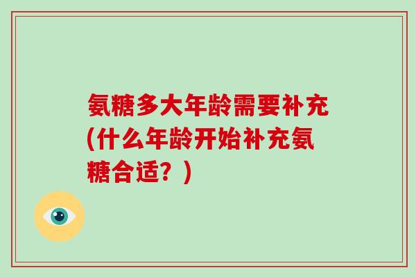 氨糖多大年龄需要补充(什么年龄开始补充氨糖合适?) 氨糖多大年龄需要补充(什么年龄开始补充氨糖合适?)