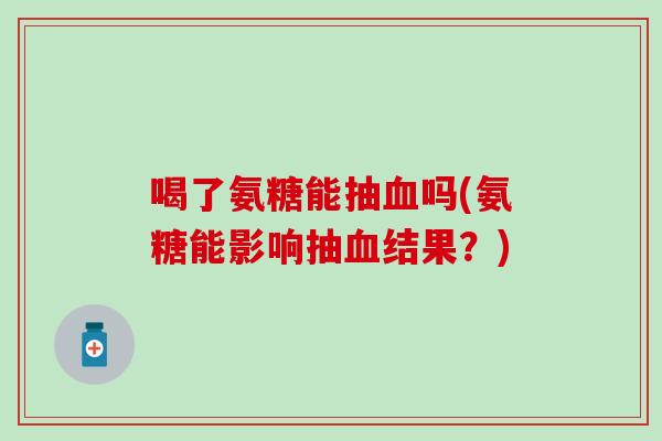 喝了氨糖能抽吗(氨糖能影响抽结果?) 喝了氨糖能抽吗(氨糖能影响抽结果?)