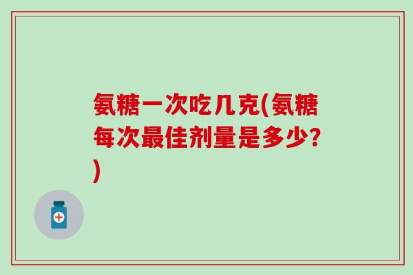 氨糖一次吃几克(氨糖每次佳剂量是多少？)