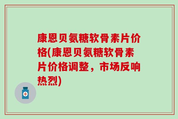 康恩贝氨糖软骨素片价格(康恩贝氨糖软骨素片价格调整,市场反响热烈) 康恩贝氨糖软骨素片价格(康恩贝氨糖软骨素片价格调整,市场反响热烈)