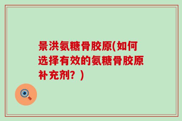景洪氨糖骨胶原(如何选择有效的氨糖骨胶原补充剂?) 景洪氨糖骨胶原(如何选择有效的氨糖骨胶原补充剂?)