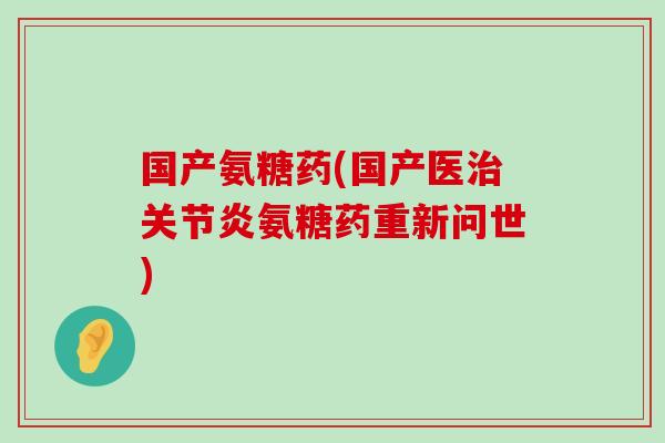 国产氨糖药(国产医氨糖药重新问世)
