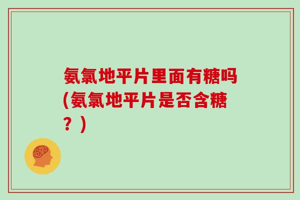 氨氯地平片里面有糖吗(氨氯地平片是否含糖?) 氨氯地平片里面有糖吗(氨氯地平片是否含糖?)