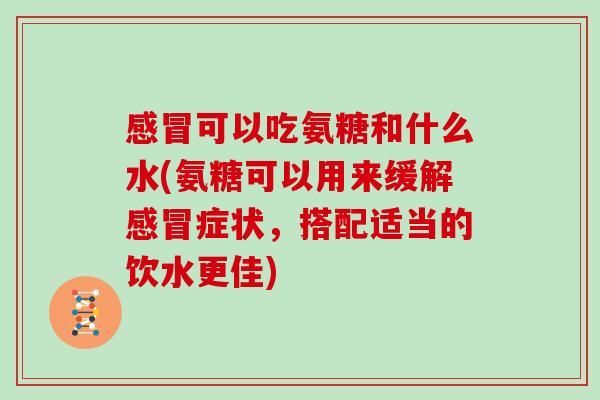 可以吃氨糖和什么水(氨糖可以用来缓解症状,搭配适当的饮水更佳) 可以吃氨糖和什么水(氨糖可以用来缓解症状,搭配适当的饮水更佳)