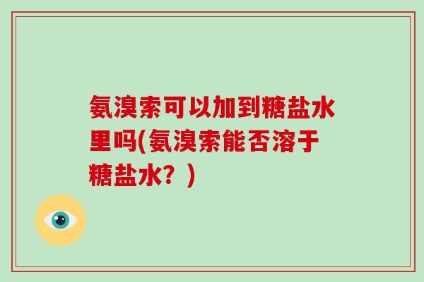 氨溴索可以加到糖盐水里吗(氨溴索能否溶于糖盐水?) 氨溴索可以加到糖盐水里吗(氨溴索能否溶于糖盐水?)