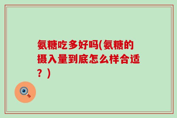 氨糖吃多好吗(氨糖的摄入量到底怎么样合适？)