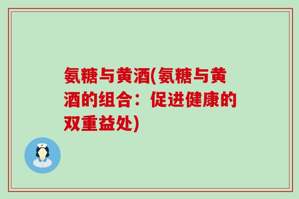 氨糖与黄酒(氨糖与黄酒的组合:促进健康的双重益处) 氨糖与黄酒(氨糖与黄酒的组合:促进健康的双重益处)