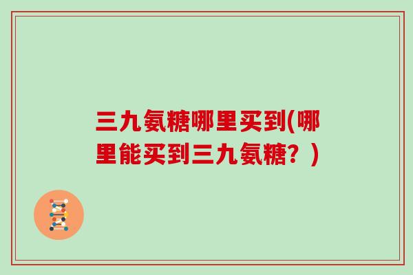三九氨糖哪里买到(哪里能买到三九氨糖?) 三九氨糖哪里买到(哪里能买到三九氨糖?)