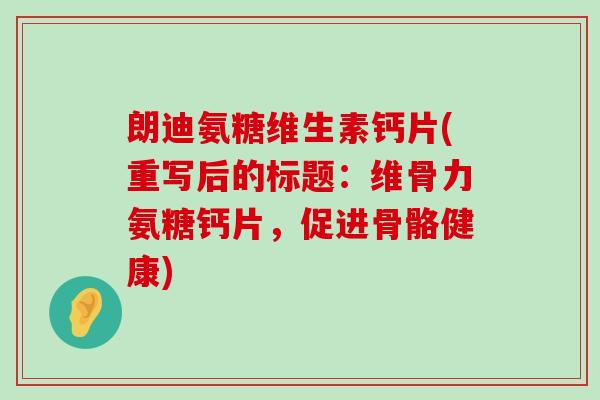 朗迪氨糖维生素钙片(重写后的标题:维骨力氨糖钙片,促进骨骼健康) 朗迪氨糖维生素钙片(重写后的标题:维骨力氨糖钙片,促进骨骼健康)