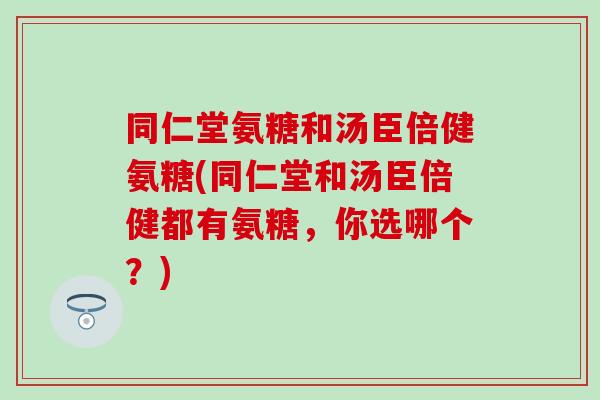 同仁堂氨糖和汤臣倍健氨糖(同仁堂和汤臣倍健都有氨糖，你选哪个？)