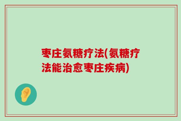 枣庄氨糖疗法(氨糖疗法能愈枣庄) 枣庄氨糖疗法(氨糖疗法能愈枣庄)