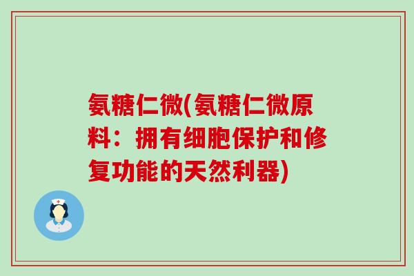 氨糖仁微(氨糖仁微原料:拥有细胞保护和修复功能的天然利器) 氨糖仁微(氨糖仁微原料:拥有细胞保护和修复功能的天然利器)