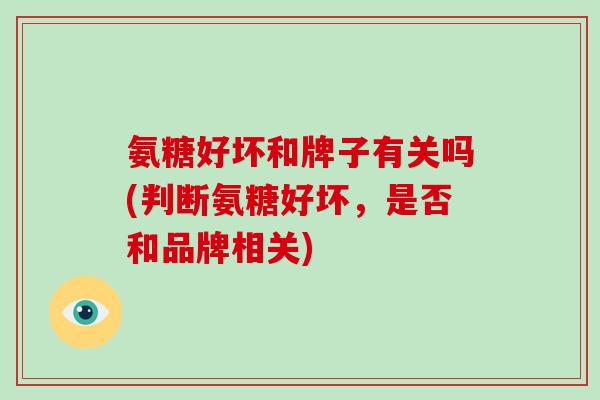 氨糖好坏和牌子有关吗(判断氨糖好坏,是否和品牌相关) 氨糖好坏和牌子有关吗(判断氨糖好坏,是否和品牌相关)