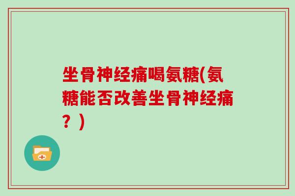 坐骨痛喝氨糖(氨糖能否改善坐骨痛?) 坐骨痛喝氨糖(氨糖能否改善坐骨痛?)