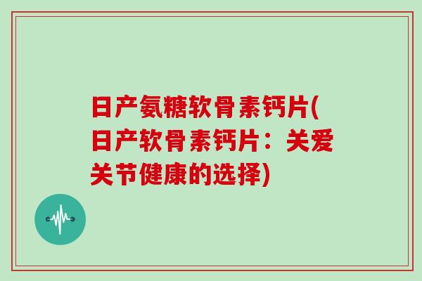 日产氨糖软骨素钙片(日产软骨素钙片:关爱关节健康的选择) 日产氨糖软骨素钙片(日产软骨素钙片:关爱关节健康的选择)