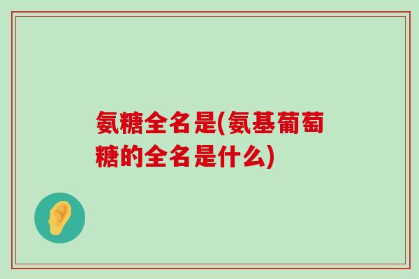 氨糖全名是(氨基葡萄糖的全名是什么)