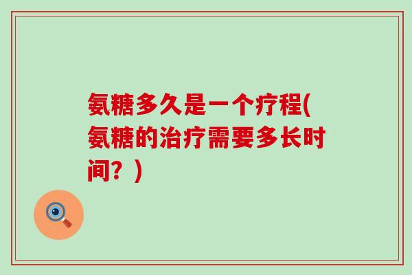 氨糖多久是一个疗程(氨糖的需要多长时间？)