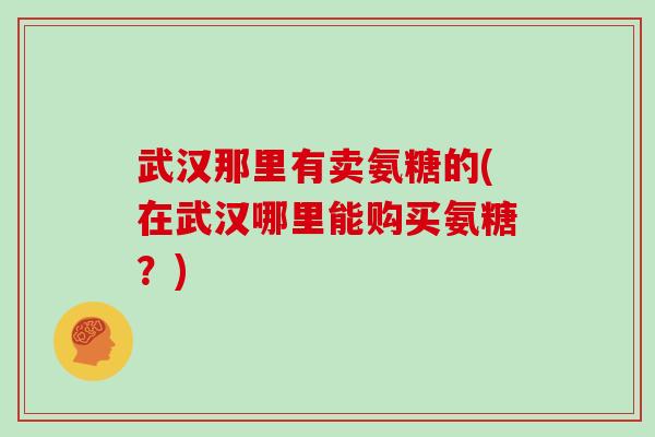 武汉那里有卖氨糖的(在武汉哪里能购买氨糖？)