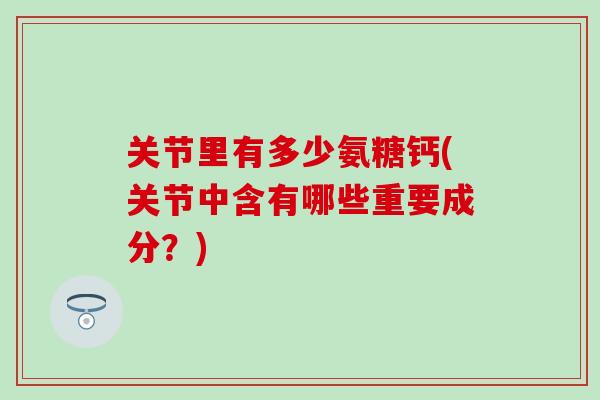 关节里有多少氨糖钙(关节中含有哪些重要成分?) 关节里有多少氨糖钙(关节中含有哪些重要成分?)