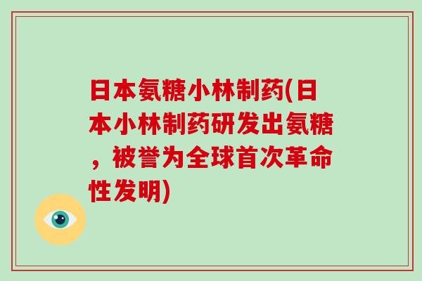 日本氨糖小林制药(日本小林制药研发出氨糖，被誉为全球首次革命性发明)