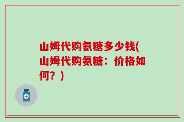 山姆代购氨糖多少钱(山姆代购氨糖:价格如何?) 山姆代购氨糖多少钱(山姆代购氨糖:价格如何?)