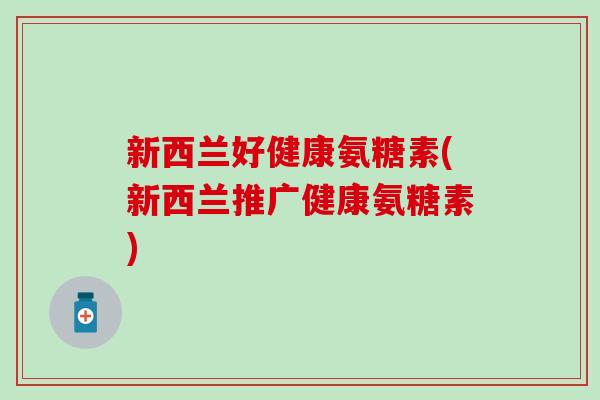 新西兰好健康氨糖素(新西兰推广健康氨糖素) 新西兰好健康氨糖素(新西兰推广健康氨糖素)