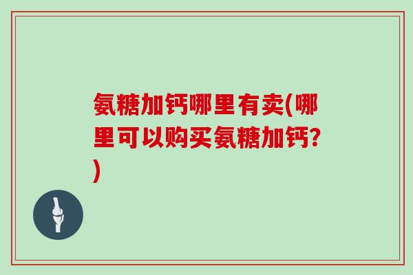 氨糖加钙哪里有卖(哪里可以购买氨糖加钙?) 氨糖加钙哪里有卖(哪里可以购买氨糖加钙?)
