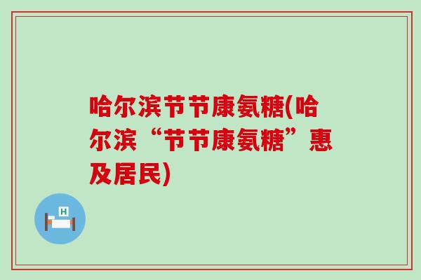 哈尔滨节节康氨糖(哈尔滨“节节康氨糖”惠及居民)