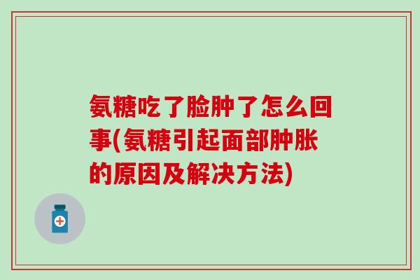 氨糖吃了脸肿了怎么回事(氨糖引起面部的原因及解决方法)