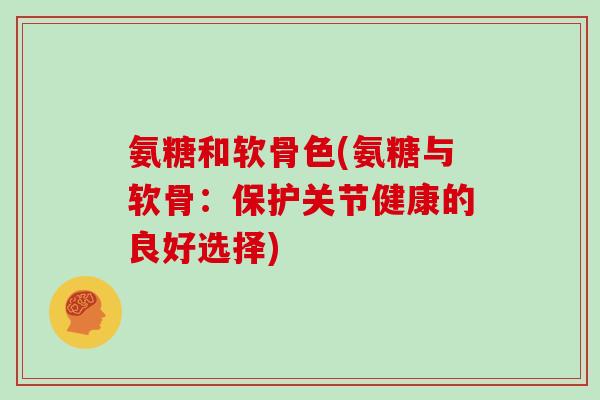 氨糖和软骨色(氨糖与软骨：保护关节健康的良好选择)